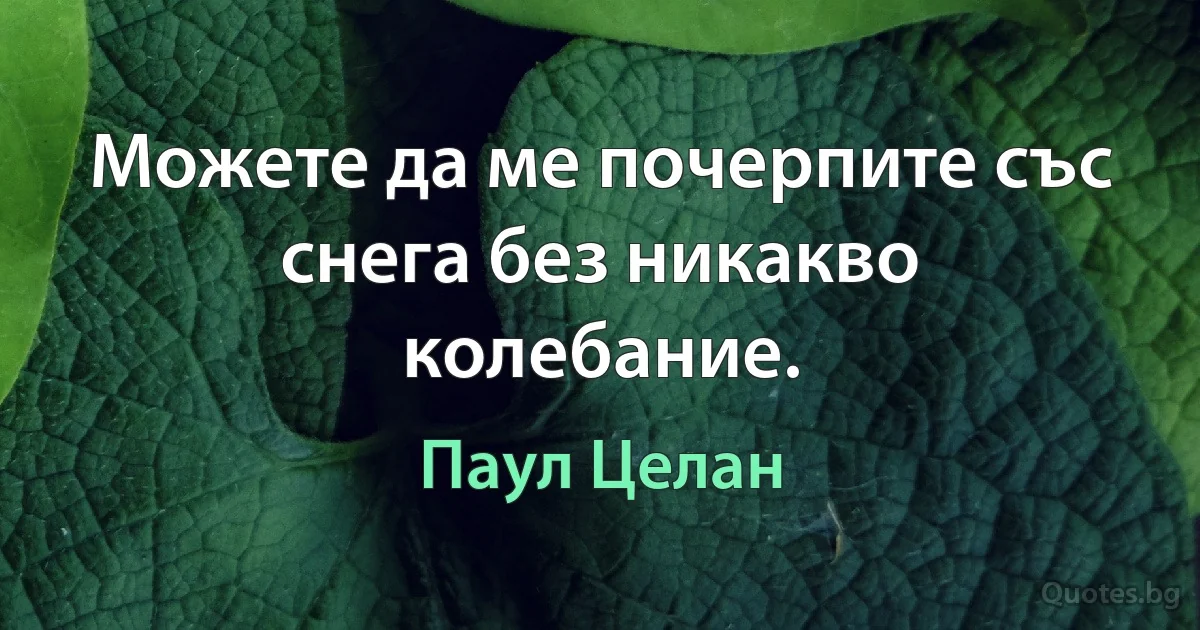 Можете да ме почерпите със снега без никакво колебание. (Паул Целан)