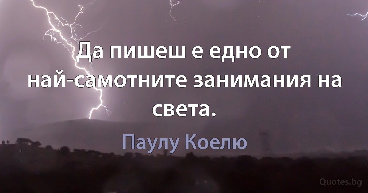 Да пишеш е едно от най-самотните занимания на света. (Паулу Коелю)