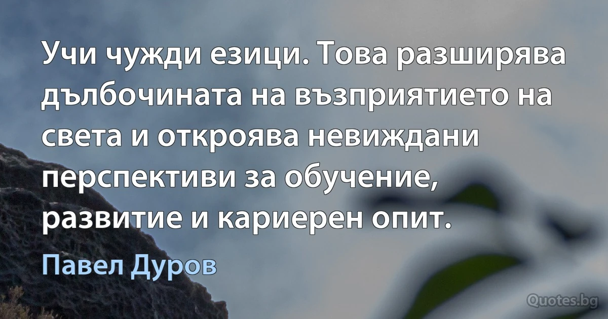 Учи чужди езици. Това разширява дълбочината на възприятието на света и откроява невиждани перспективи за обучение, развитие и кариерен опит. (Павел Дуров)