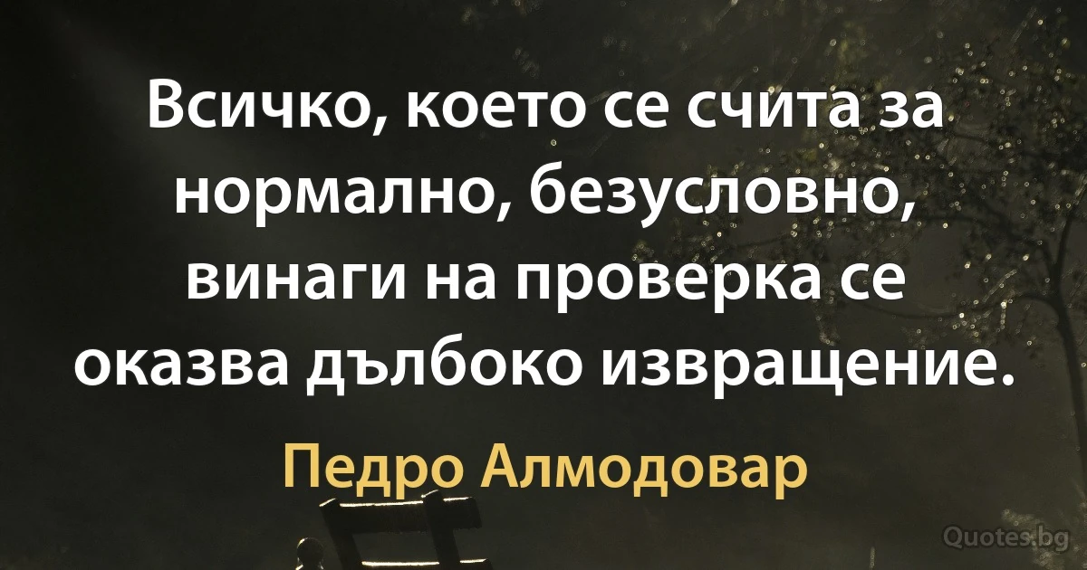 Всичко, което се счита за нормално, безусловно, винаги на проверка се оказва дълбоко извращение. (Педро Алмодовар)