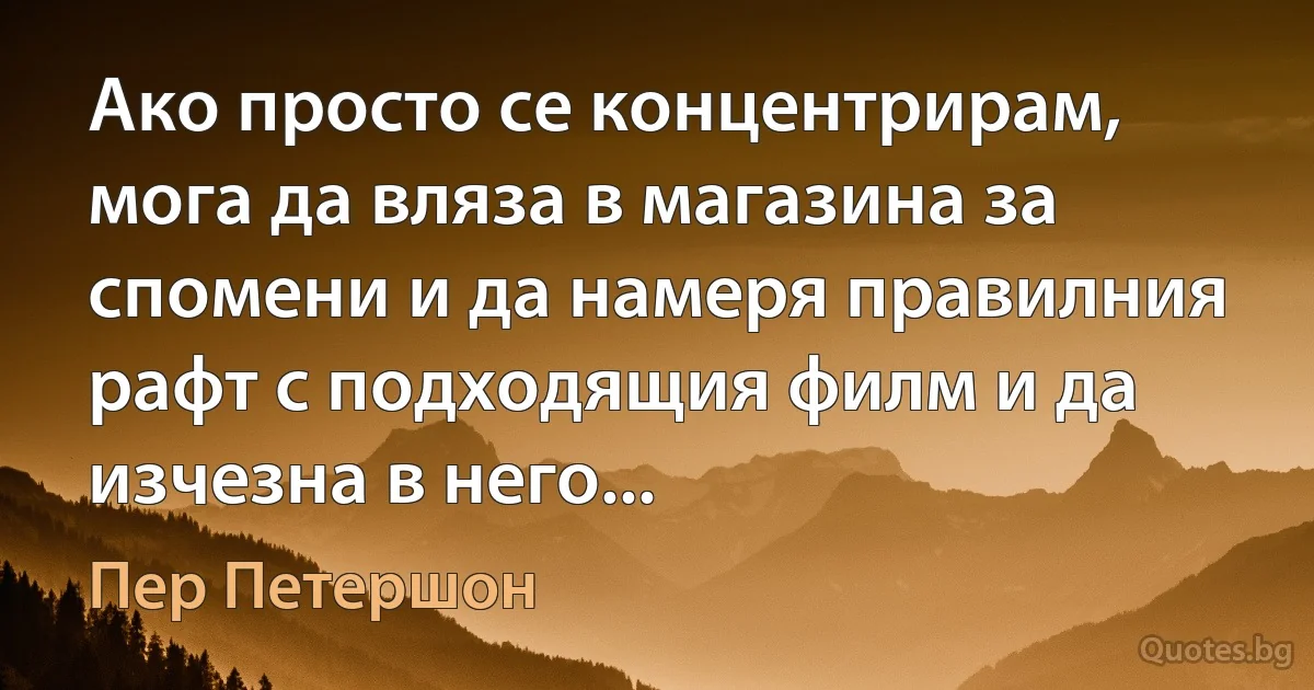 Ако просто се концентрирам, мога да вляза в магазина за спомени и да намеря правилния рафт с подходящия филм и да изчезна в него... (Пер Петершон)