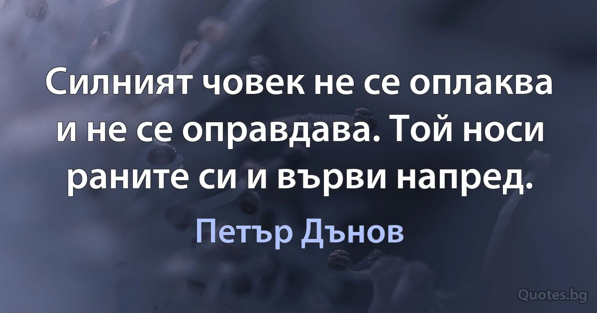 Силният човек не се оплаква и не се оправдава. Той носи раните си и върви напред. (Петър Дънов)