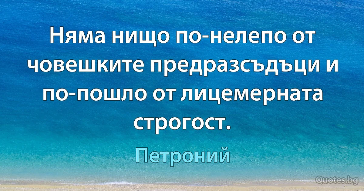 Няма нищо по-нелепо от човешките предразсъдъци и по-пошло от лицемерната строгост. (Петроний)