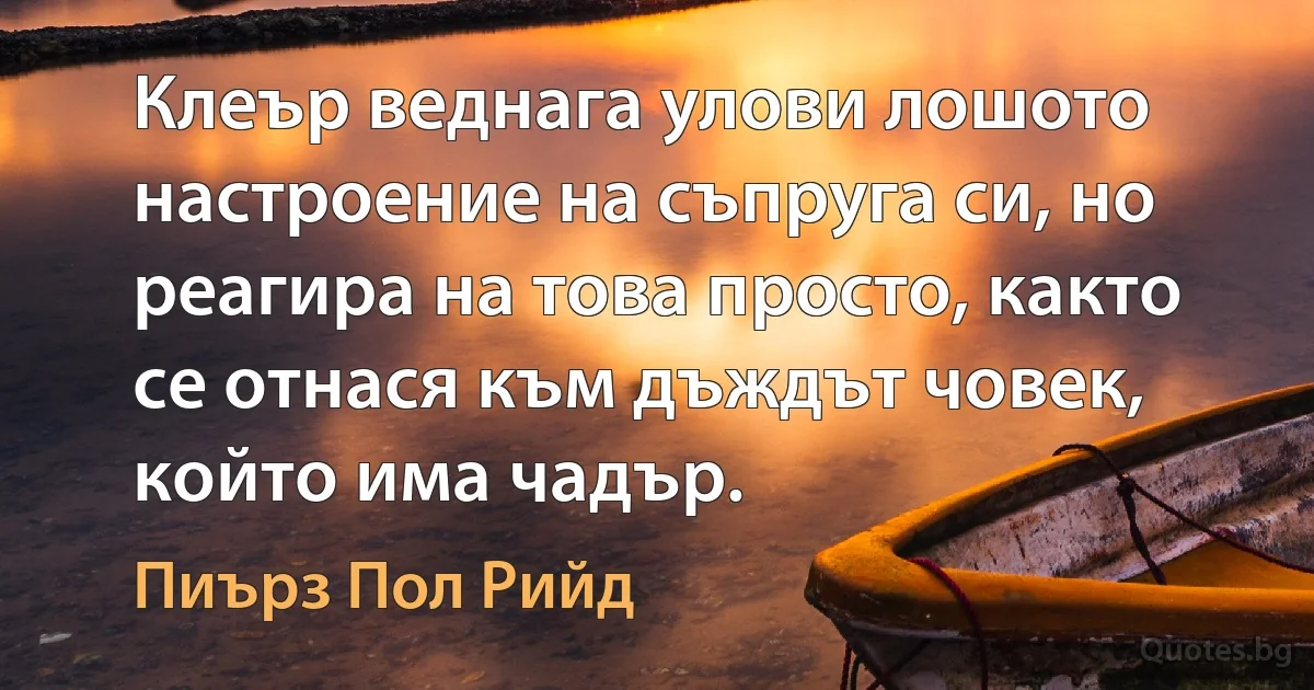 Клеър веднага улови лошото настроение на съпруга си, но реагира на това просто, както се отнася към дъждът човек, който има чадър. (Пиърз Пол Рийд)