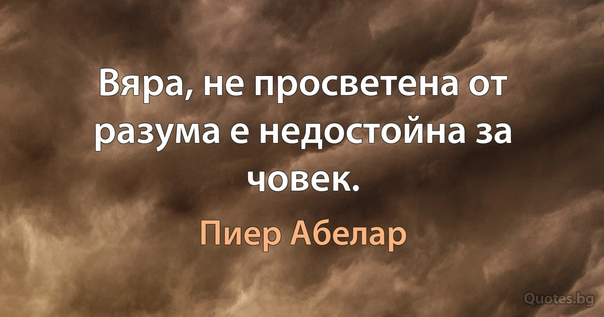 Вяра, не просветена от разума е недостойна за човек. (Пиер Абелар)