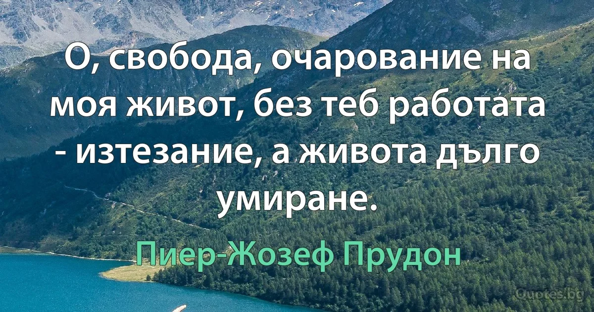 О, свобода, очарование на моя живот, без теб работата - изтезание, а живота дълго умиране. (Пиер-Жозеф Прудон)