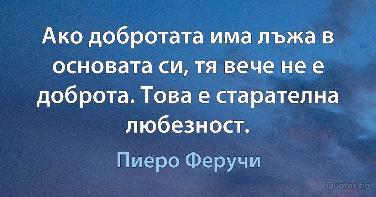 Ако добротата има лъжа в основата си, тя вече не е доброта. Това е старателна любезност. (Пиеро Феручи)