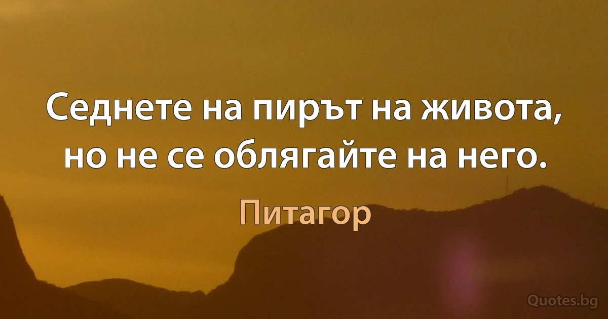 Седнете на пирът на живота, но не се облягайте на него. (Питагор)