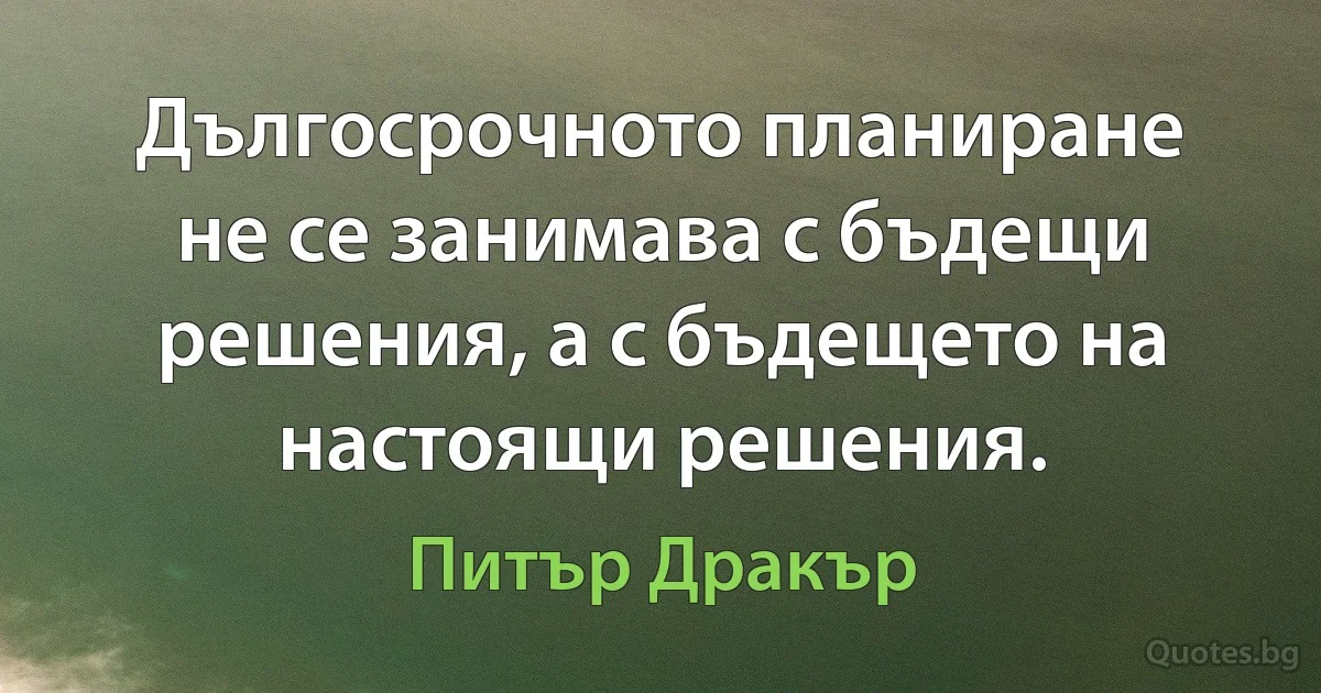 Дългосрочното планиране не се занимава с бъдещи решения, а с бъдещето на настоящи решения. (Питър Дракър)