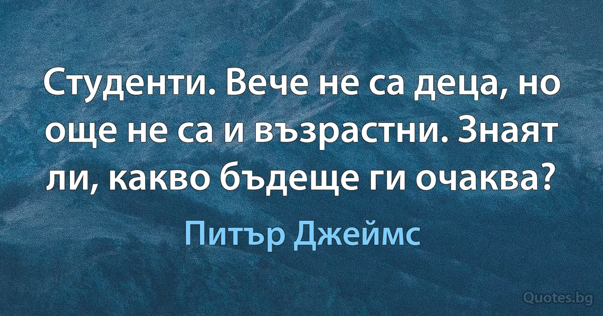 Студенти. Вече не са деца, но още не са и възрастни. Знаят ли, какво бъдеще ги очаква? (Питър Джеймс)