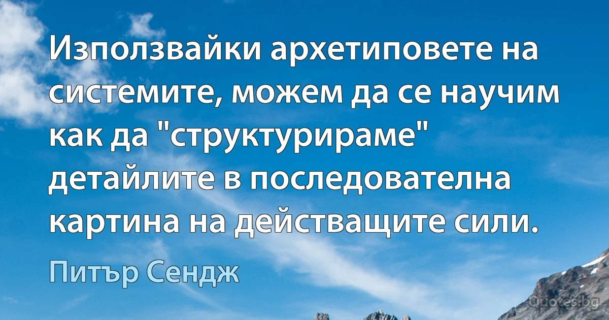 Използвайки архетиповете на системите, можем да се научим как да "структурираме" детайлите в последователна картина на действащите сили. (Питър Сендж)