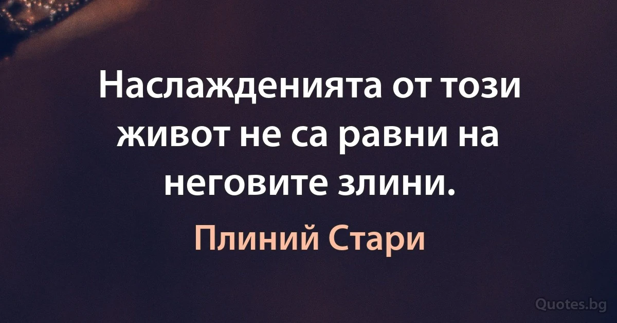 Наслажденията от този живот не са равни на неговите злини. (Плиний Стари)