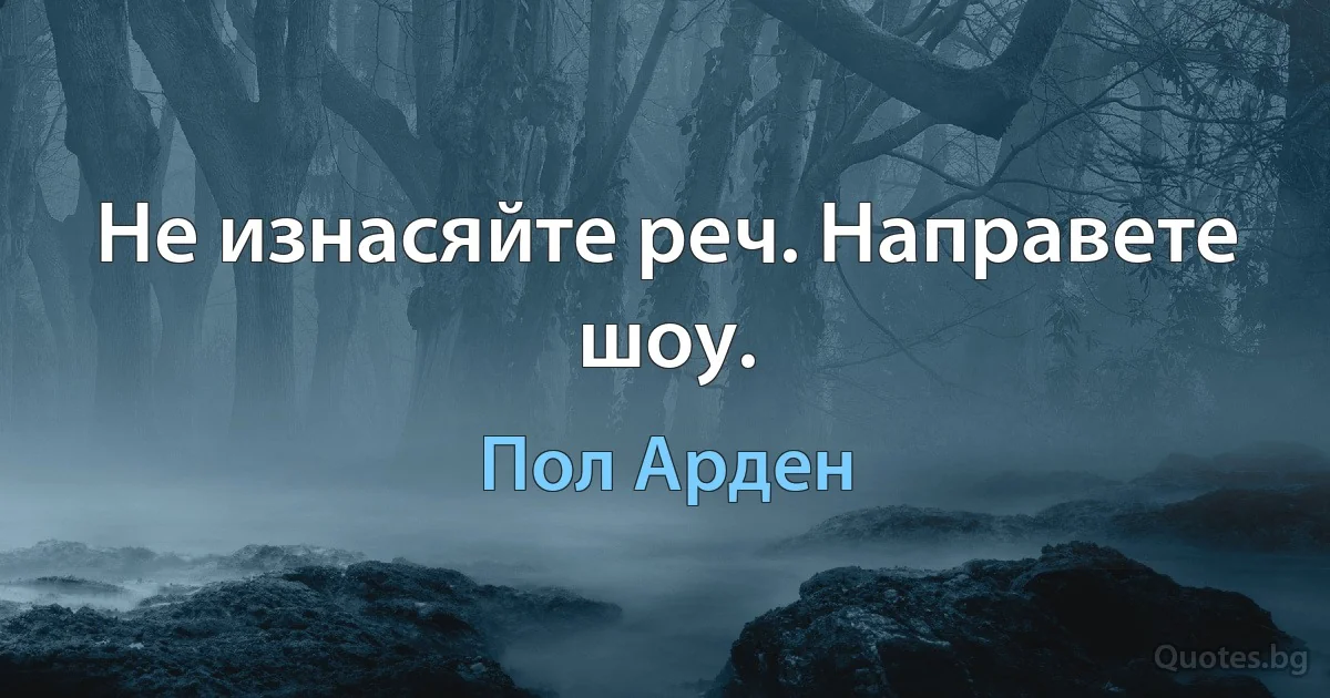 Не изнасяйте реч. Направете шоу. (Пол Арден)