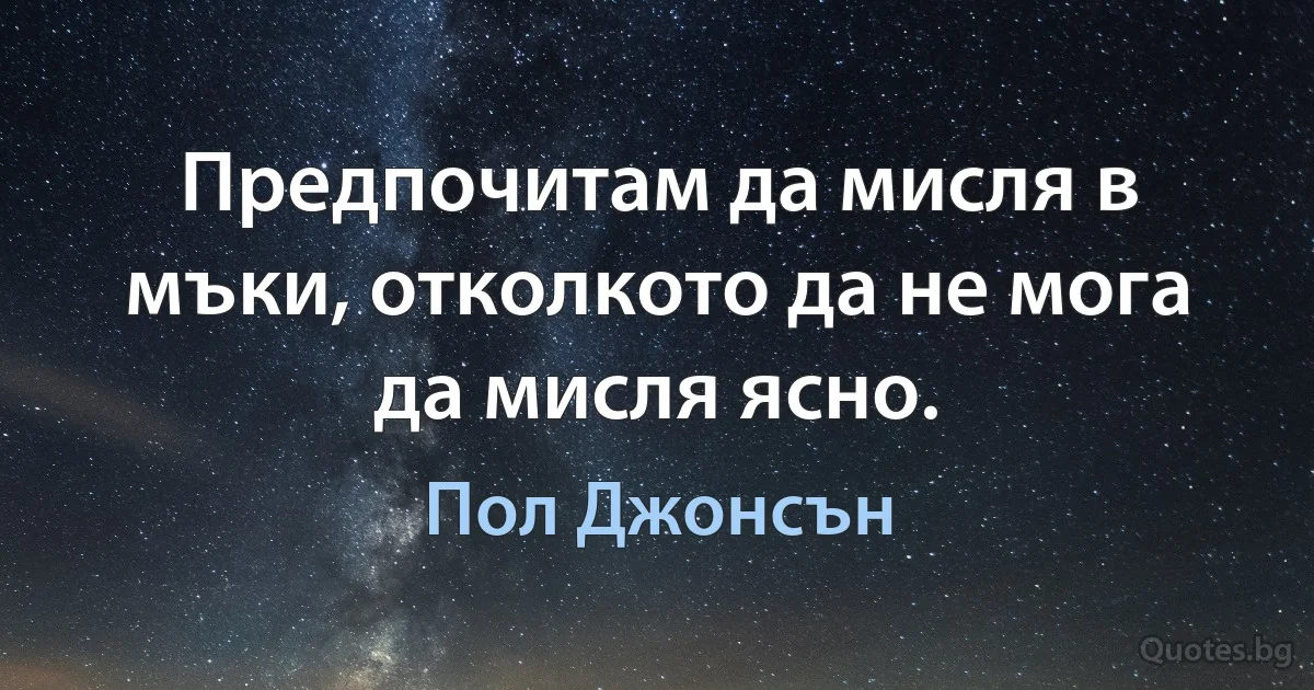 Предпочитам да мисля в мъки, отколкото да не мога да мисля ясно. (Пол Джонсън)