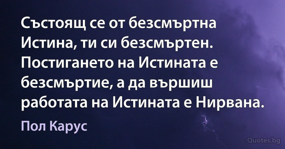 Състоящ се от безсмъртна Истина, ти си безсмъртен. Постигането на Истината е безсмъртие, а да вършиш работата на Истината е Нирвана. (Пол Карус)