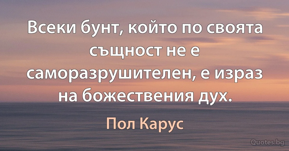 Всеки бунт, който по своята същност не е саморазрушителен, е израз на божествения дух. (Пол Карус)