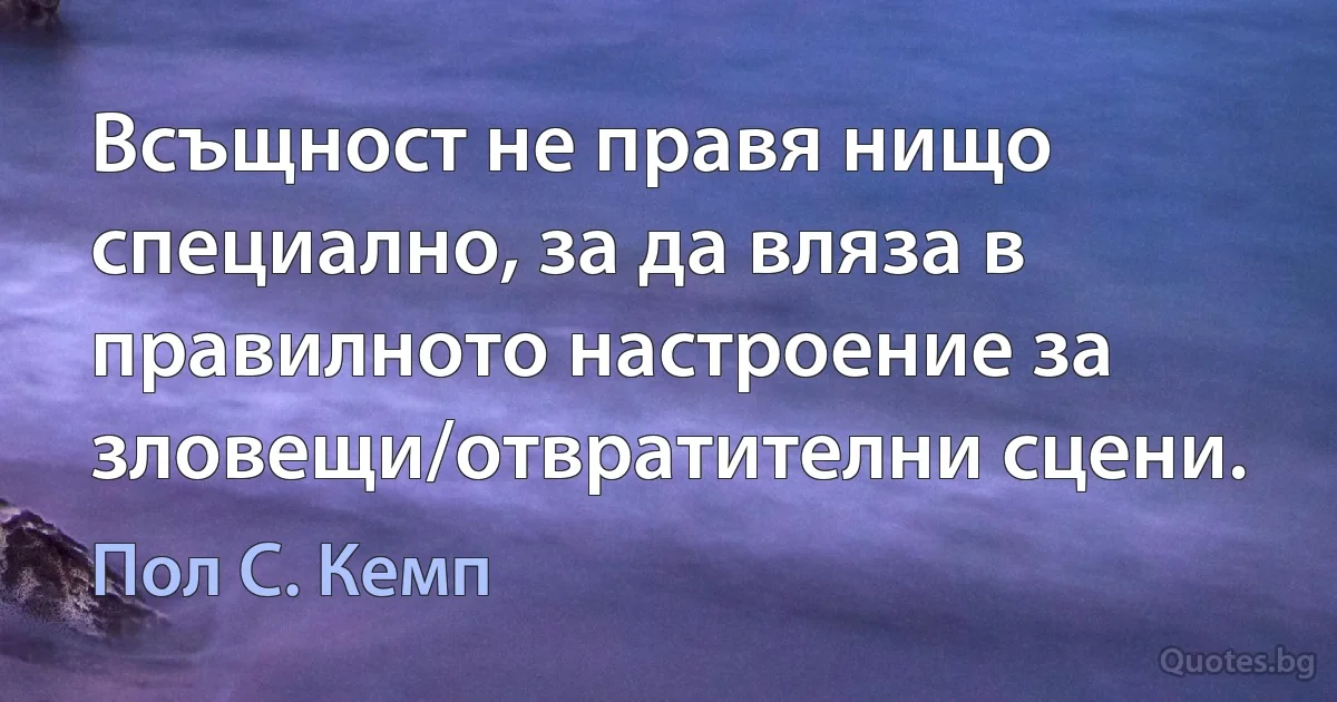 Всъщност не правя нищо специално, за да вляза в правилното настроение за зловещи/отвратителни сцени. (Пол С. Кемп)