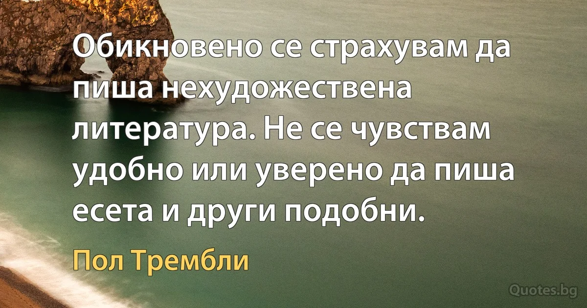 Обикновено се страхувам да пиша нехудожествена литература. Не се чувствам удобно или уверено да пиша есета и други подобни. (Пол Трембли)