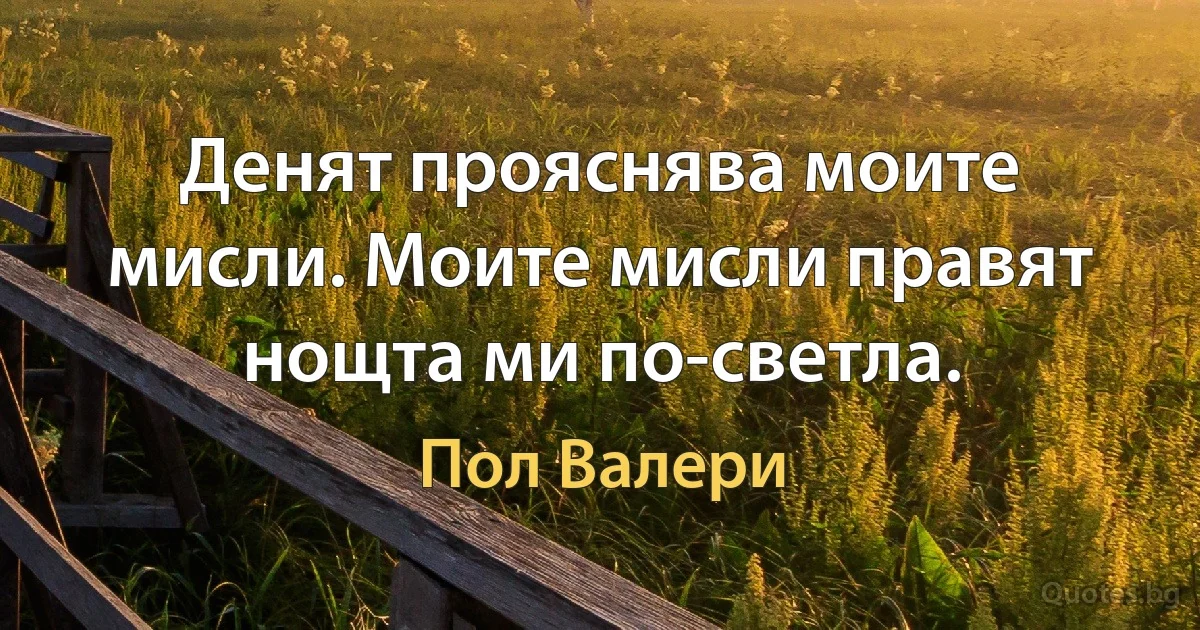 Денят прояснява моите мисли. Моите мисли правят нощта ми по-светла. (Пол Валери)