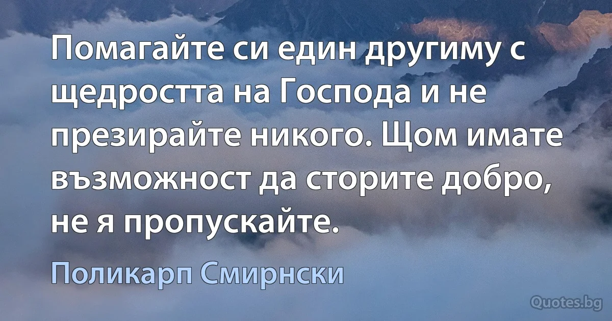 Помагайте си един другиму с щедростта на Господа и не презирайте никого. Щом имате възможност да сторите добро, не я пропускайте. (Поликарп Смирнски)