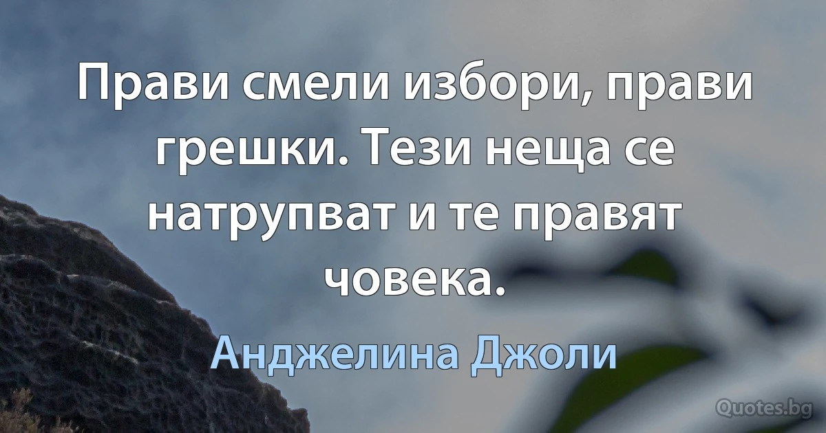 Прави смели избори, прави грешки. Тези неща се натрупват и те правят човека. (Анджелина Джоли)