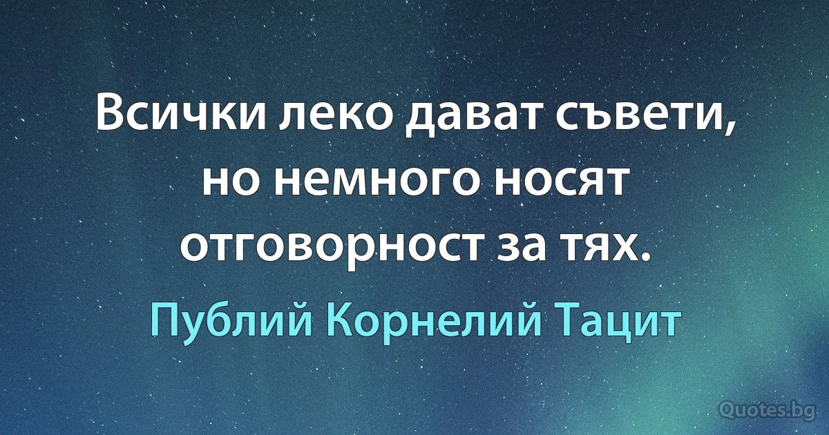 Всички леко дават съвети, но немного носят отговорност за тях. (Публий Корнелий Тацит)