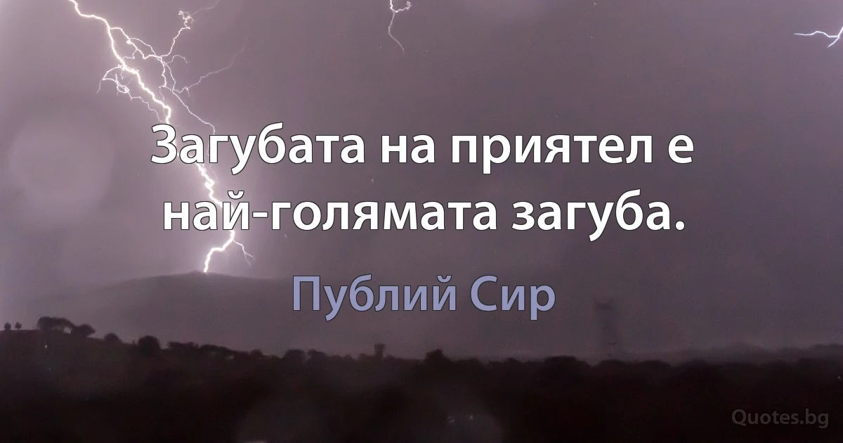 Загубата на приятел е най-голямата загуба. (Публий Сир)