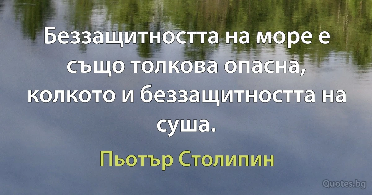 Беззащитността на море е също толкова опасна, колкото и беззащитността на суша. (Пьотър Столипин)