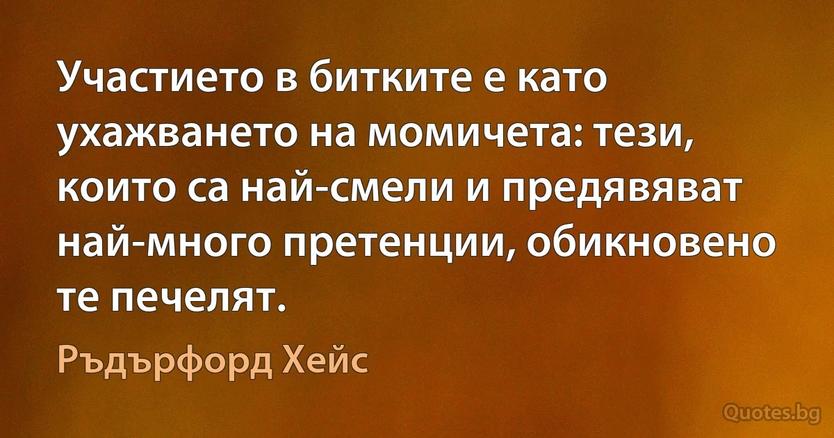 Участието в битките е като ухажването на момичета: тези, които са най-смели и предявяват най-много претенции, обикновено те печелят. (Ръдърфорд Хейс)