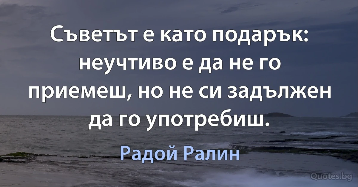 Съветът е като подарък: неучтиво е да не го приемеш, но не си задължен да го употребиш. (Радой Ралин)