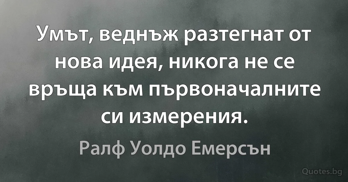 Умът, веднъж разтегнат от нова идея, никога не се връща към първоначалните си измерения. (Ралф Уолдо Емерсън)