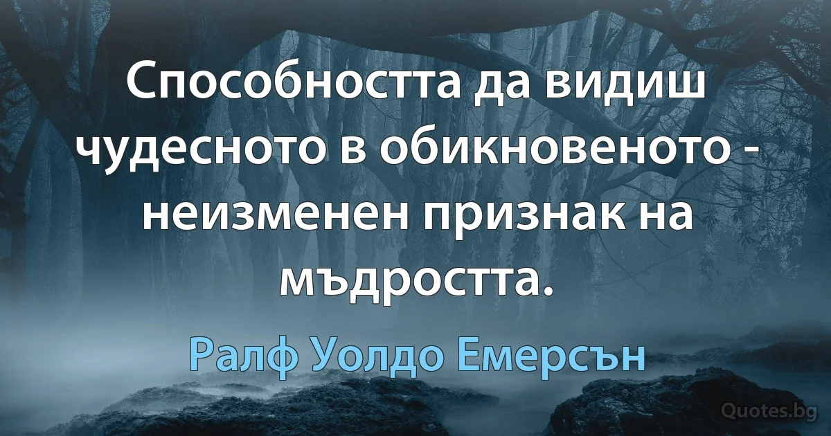 Способността да видиш чудесното в обикновеното - неизменен признак на мъдростта. (Ралф Уолдо Емерсън)