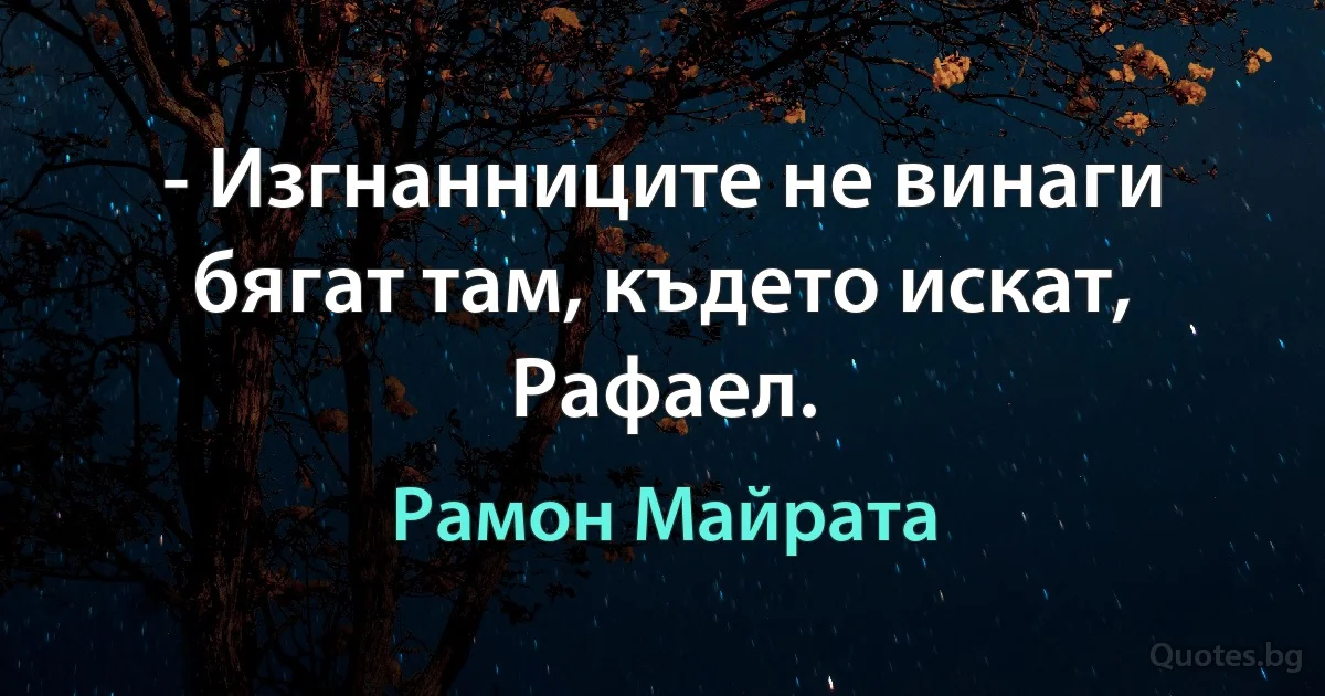 - Изгнанниците не винаги бягат там, където искат, Рафаел. (Рамон Майрата)