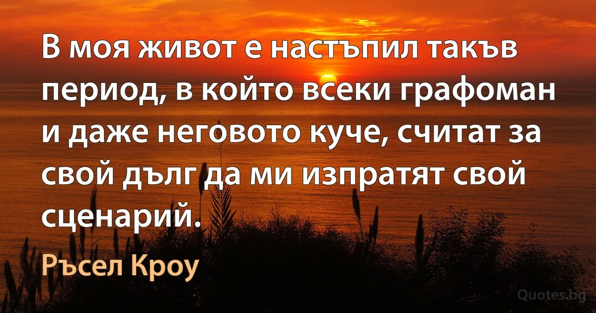 В моя живот е настъпил такъв период, в който всеки графоман и даже неговото куче, считат за свой дълг да ми изпратят свой сценарий. (Ръсел Кроу)