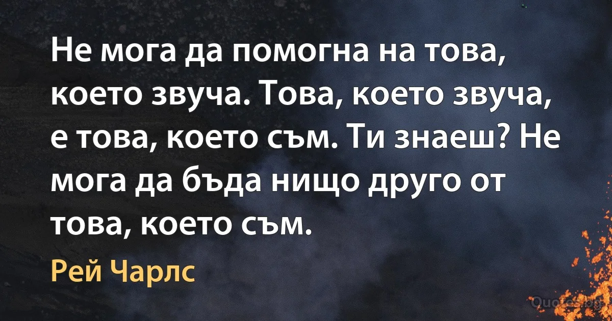 Не мога да помогна на това, което звуча. Това, което звуча, е това, което съм. Ти знаеш? Не мога да бъда нищо друго от това, което съм. (Рей Чарлс)