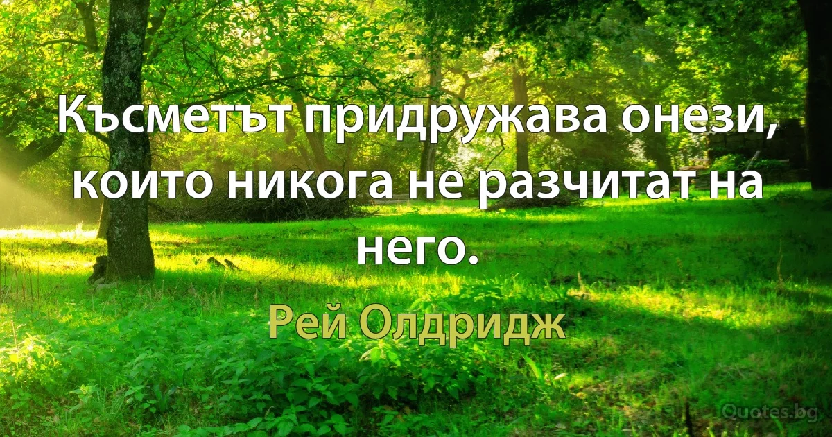 Късметът придружава онези, които никога не разчитат на него. (Рей Олдридж)