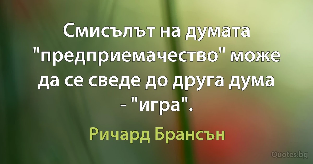 Смисълът на думата "предприемачество" може да се сведе до друга дума - "игра". (Ричард Брансън)