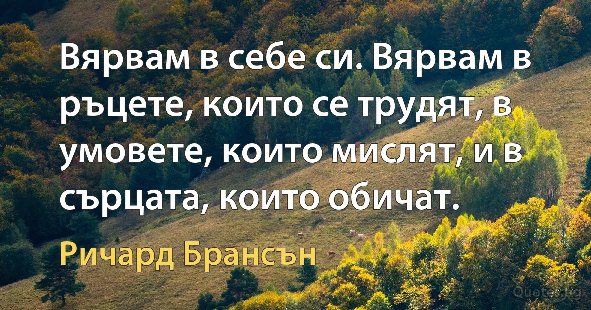 Вярвам в себе си. Вярвам в ръцете, които се трудят, в умовете, които мислят, и в сърцата, които обичат. (Ричард Брансън)