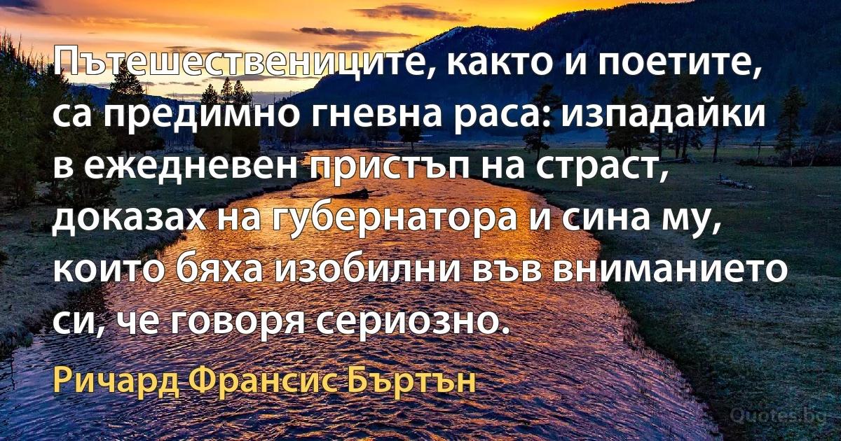 Пътешествениците, както и поетите, са предимно гневна раса: изпадайки в ежедневен пристъп на страст, доказах на губернатора и сина му, които бяха изобилни във вниманието си, че говоря сериозно. (Ричард Франсис Бъртън)