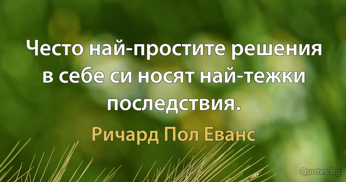 Често най-простите решения в себе си носят най-тежки последствия. (Ричард Пол Еванс)