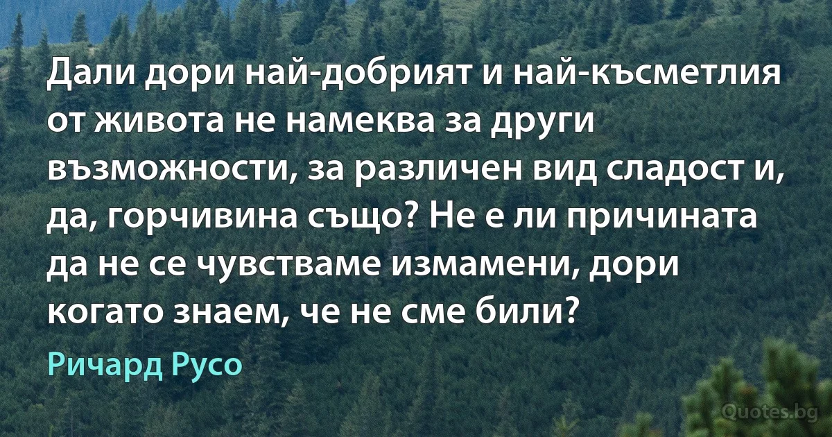 Дали дори най-добрият и най-късметлия от живота не намеква за други възможности, за различен вид сладост и, да, горчивина също? Не е ли причината да не се чувстваме измамени, дори когато знаем, че не сме били? (Ричард Русо)