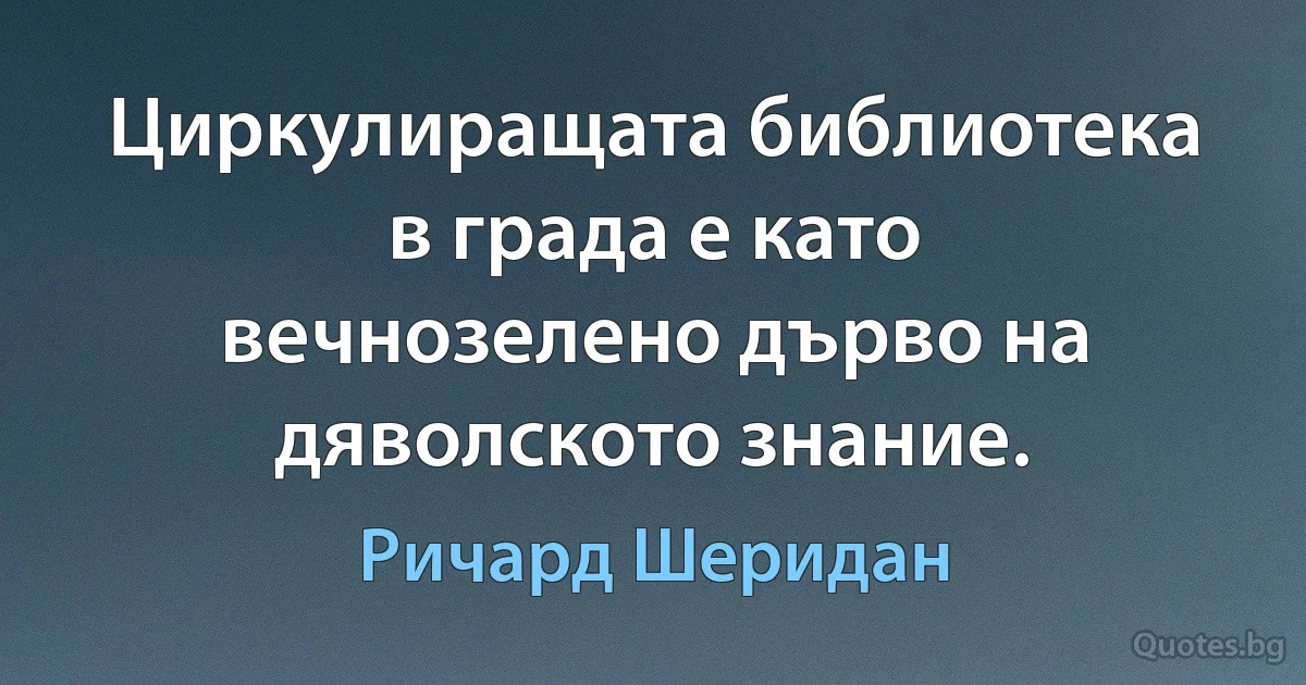 Циркулиращата библиотека в града е като вечнозелено дърво на дяволското знание. (Ричард Шеридан)