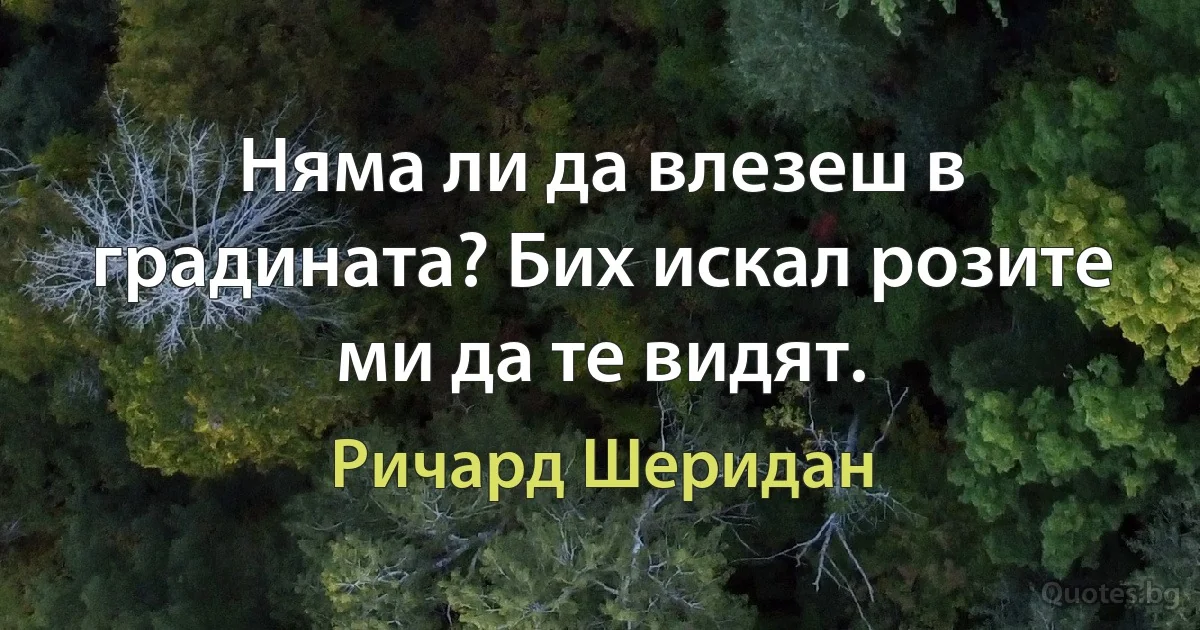 Няма ли да влезеш в градината? Бих искал розите ми да те видят. (Ричард Шеридан)