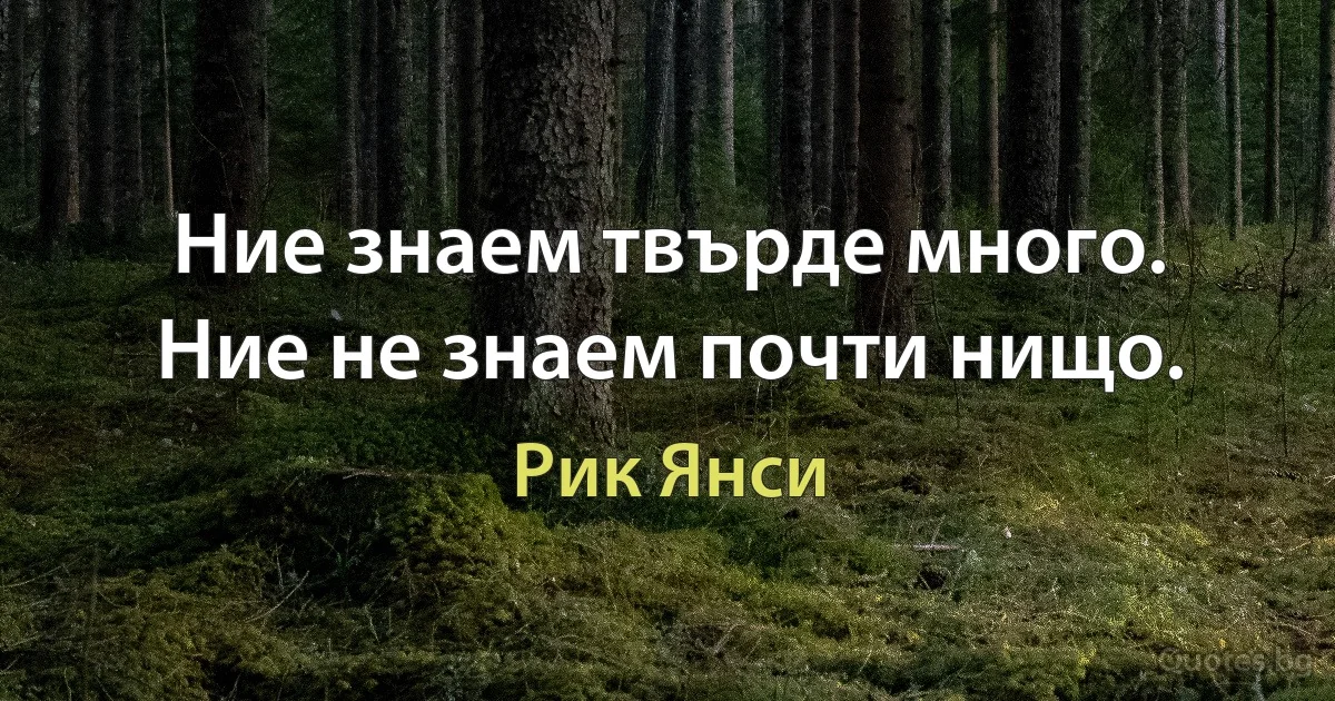 Ние знаем твърде много. Ние не знаем почти нищо. (Рик Янси)