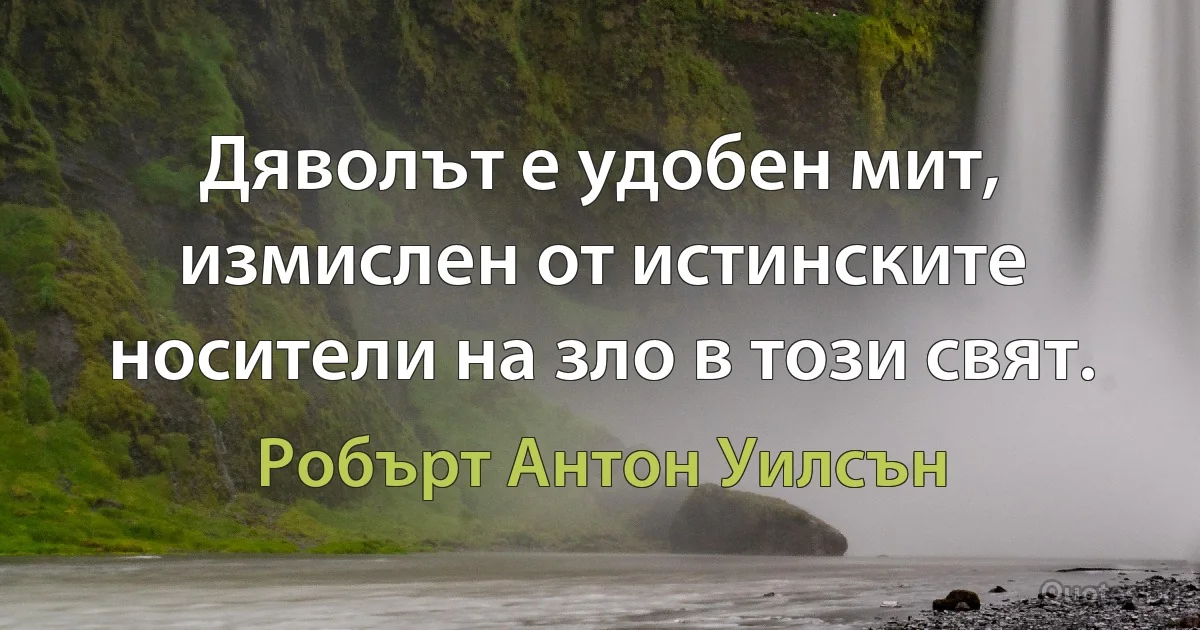 Дяволът е удобен мит, измислен от истинските носители на зло в този свят. (Робърт Антон Уилсън)