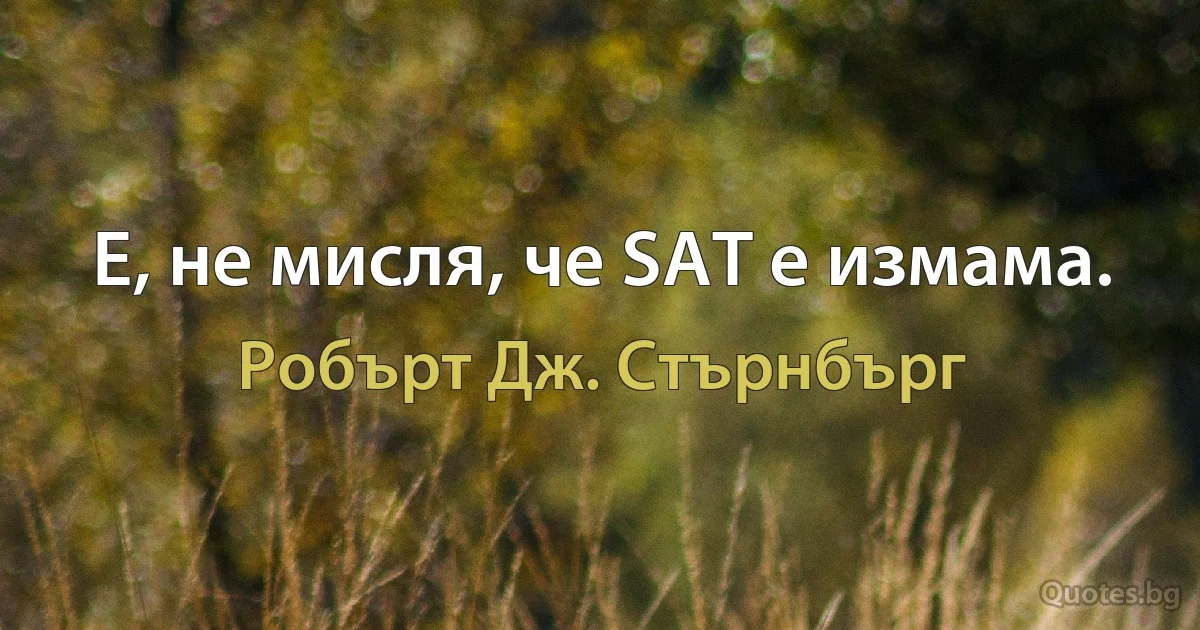 Е, не мисля, че SAT е измама. (Робърт Дж. Стърнбърг)