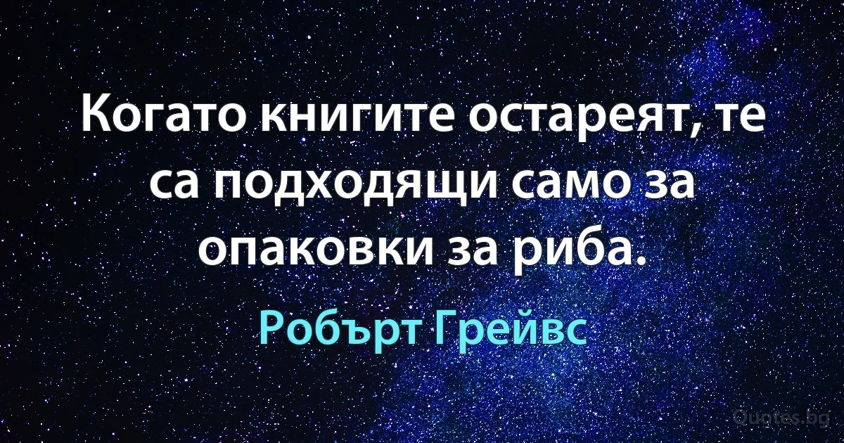 Когато книгите остареят, те са подходящи само за опаковки за риба. (Робърт Грейвс)