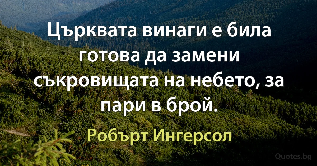 Църквата винаги е била готова да замени съкровищата на небето, за пари в брой. (Робърт Ингерсол)