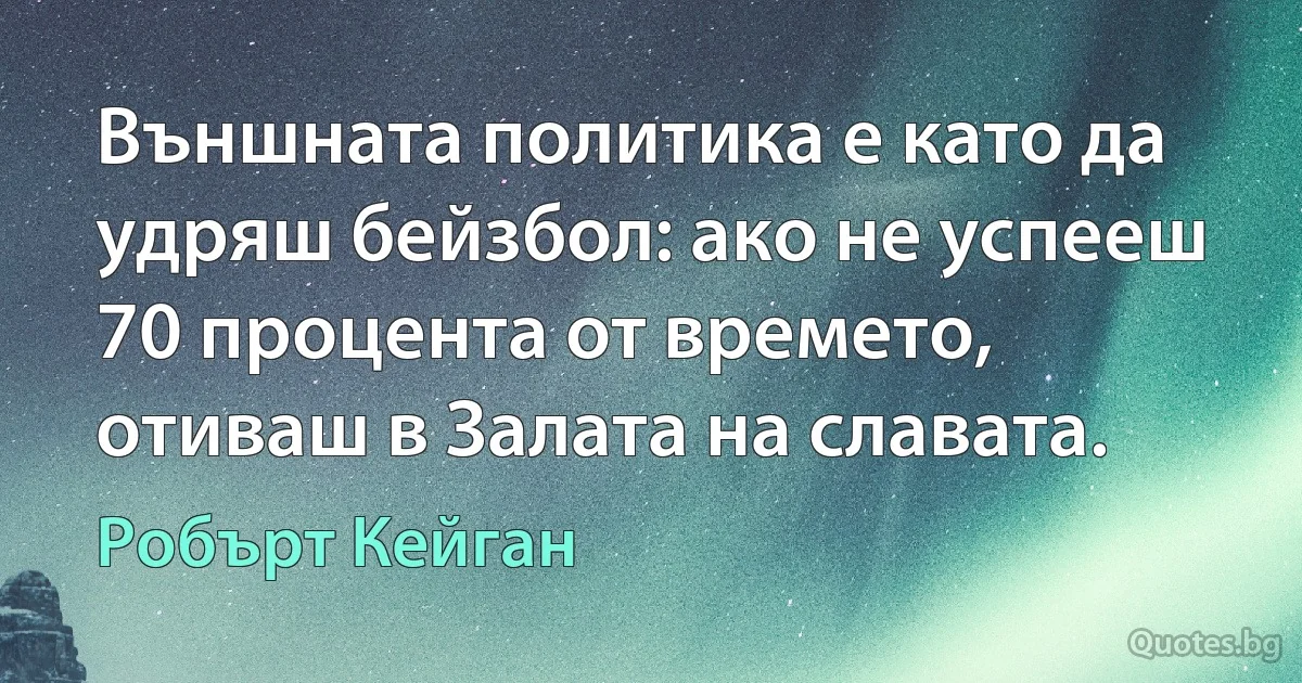 Външната политика е като да удряш бейзбол: ако не успееш 70 процента от времето, отиваш в Залата на славата. (Робърт Кейган)