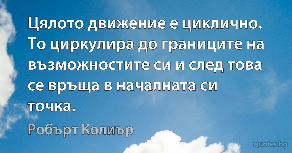 Цялото движение е циклично. То циркулира до границите на възможностите си и след това се връща в началната си точка. (Робърт Колиър)